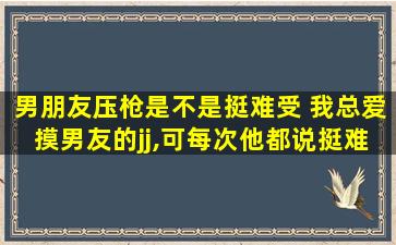 男朋友压枪是不是挺难受 我总爱摸男友的jj,可每次他都说挺难受,肿了,是什么意思啊